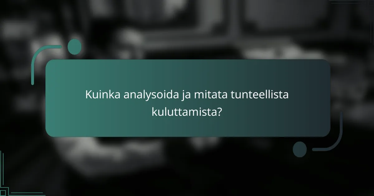 Kuinka analysoida ja mitata tunteellista kuluttamista?