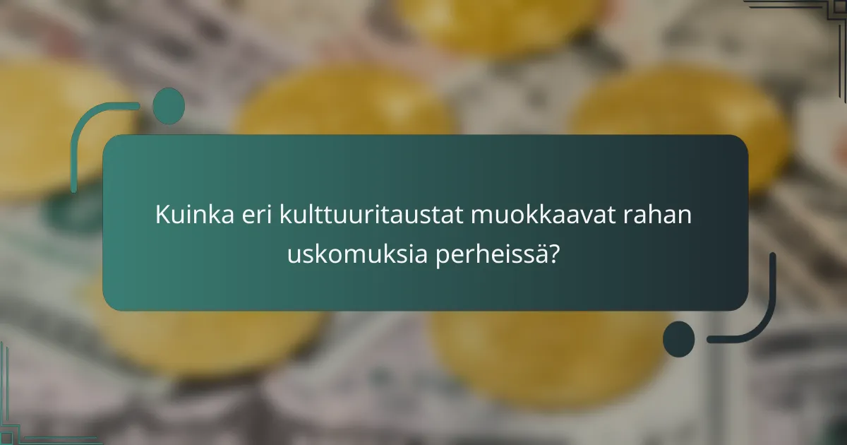 Kuinka eri kulttuuritaustat muokkaavat rahan uskomuksia perheissä?