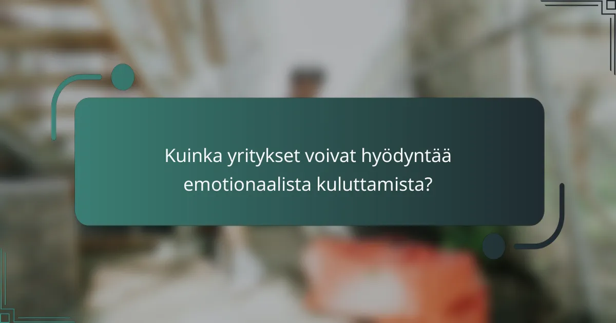 Kuinka yritykset voivat hyödyntää emotionaalista kuluttamista?