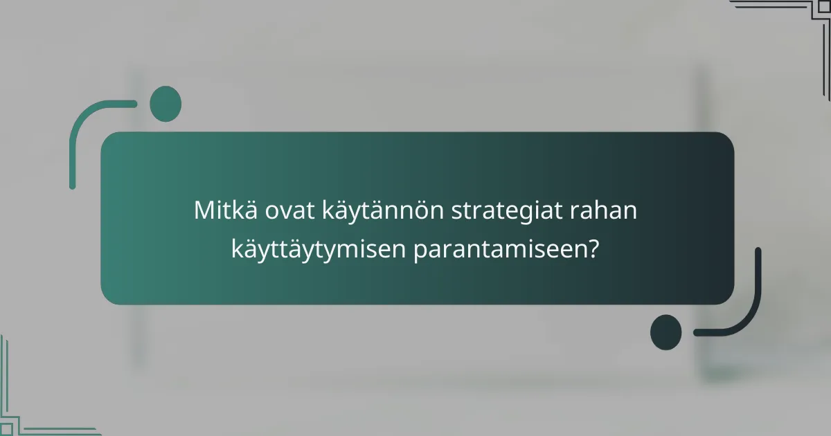 Mitkä ovat käytännön strategiat rahan käyttäytymisen parantamiseen?