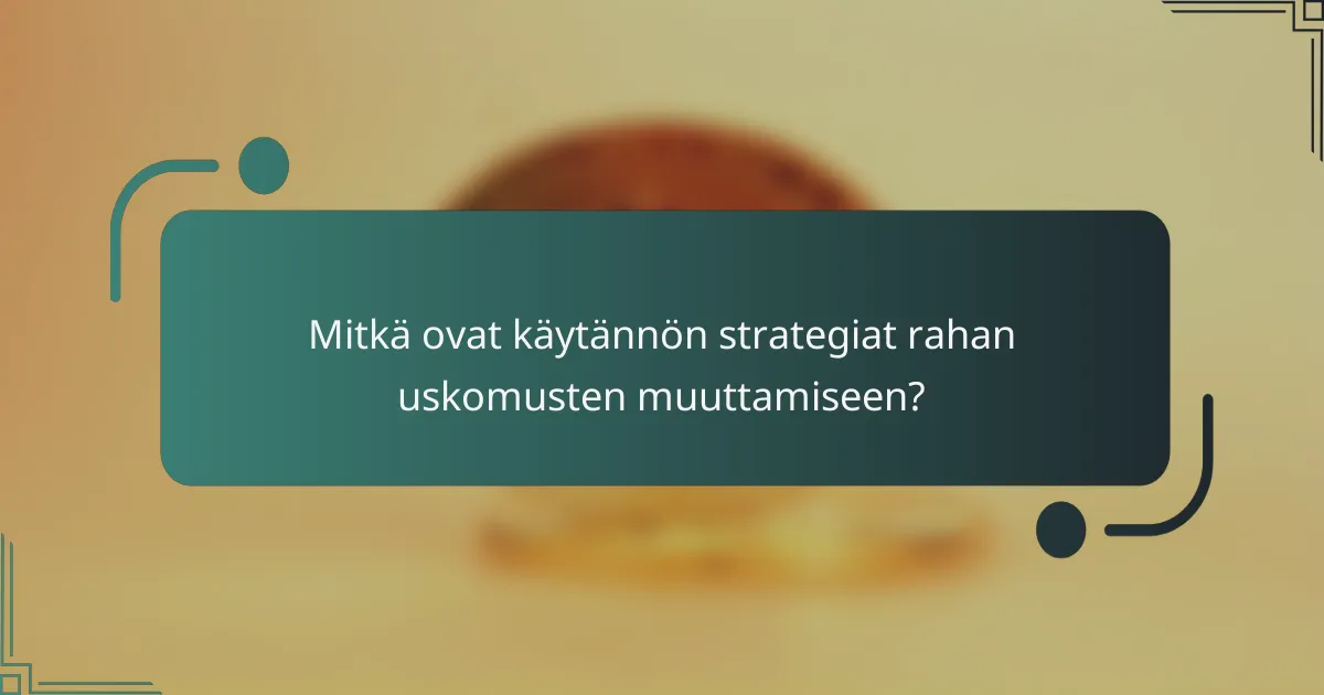 Mitkä ovat käytännön strategiat rahan uskomusten muuttamiseen?