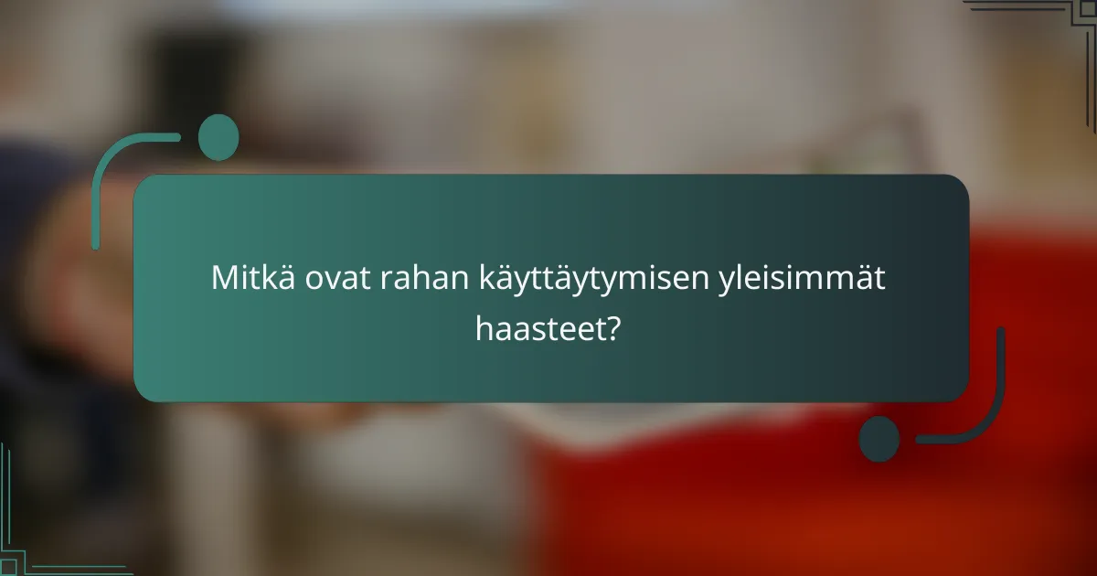Mitkä ovat rahan käyttäytymisen yleisimmät haasteet?