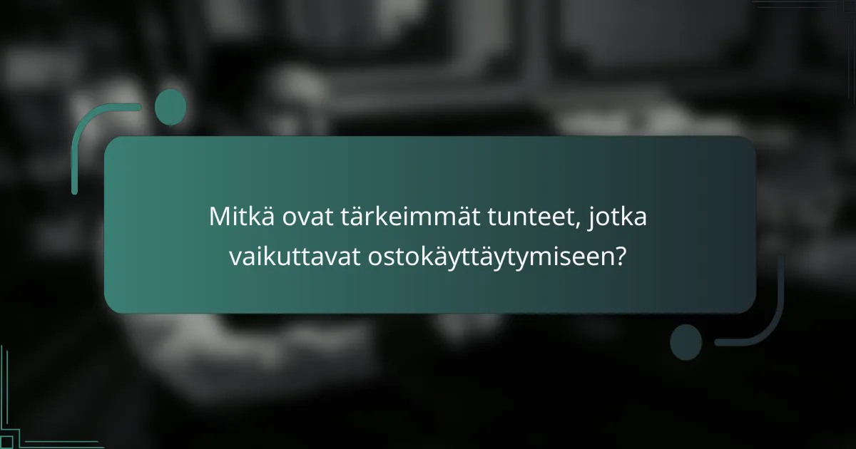 Mitkä ovat tärkeimmät tunteet, jotka vaikuttavat ostokäyttäytymiseen?