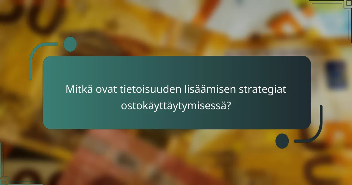 Mitkä ovat tietoisuuden lisäämisen strategiat ostokäyttäytymisessä?
