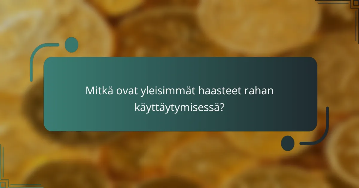 Mitkä ovat yleisimmät haasteet rahan käyttäytymisessä?